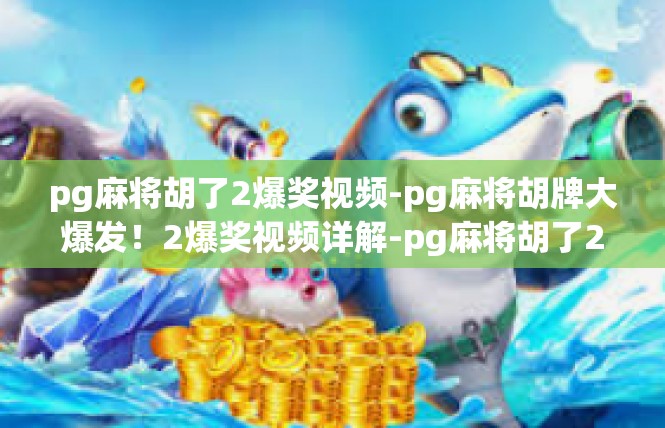 pg麻将胡了2爆奖视频-pg麻将胡牌大爆发！2爆奖视频详解-pg麻将胡了2爆奖视频