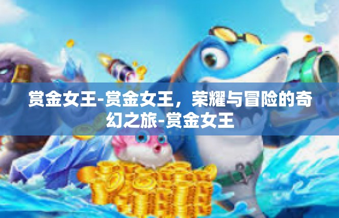 赏金女王-赏金女王，荣耀与冒险的奇幻之旅-赏金女王