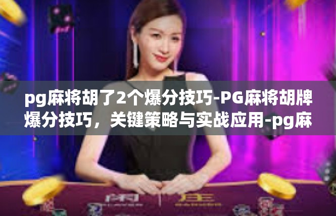 pg麻将胡了2个爆分技巧-PG麻将胡牌爆分技巧，关键策略与实战应用-pg麻将胡了2个爆分技巧