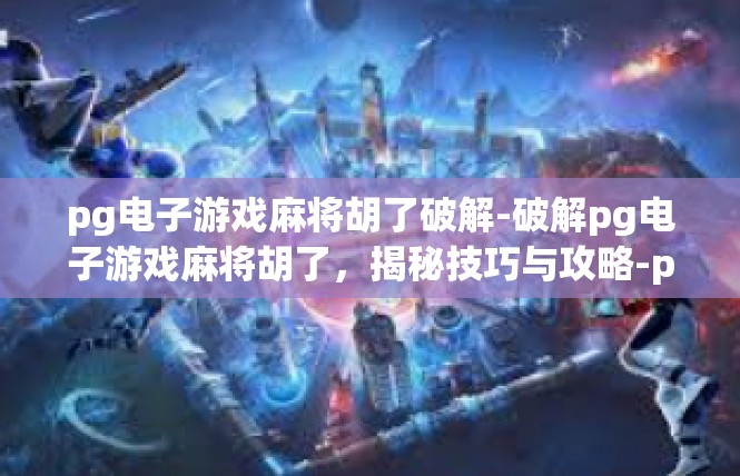 pg电子游戏麻将胡了破解-破解pg电子游戏麻将胡了，揭秘技巧与攻略-pg电子游戏麻将胡了破解