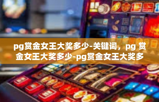 pg赏金女王大奖多少-关键词，pg 赏金女王大奖多少-pg赏金女王大奖多少