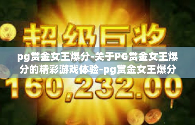 pg赏金女王爆分-关于PG赏金女王爆分的精彩游戏体验-pg赏金女王爆分