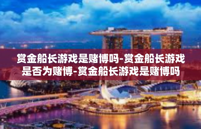 赏金船长游戏是赌博吗-赏金船长游戏是否为赌博-赏金船长游戏是赌博吗