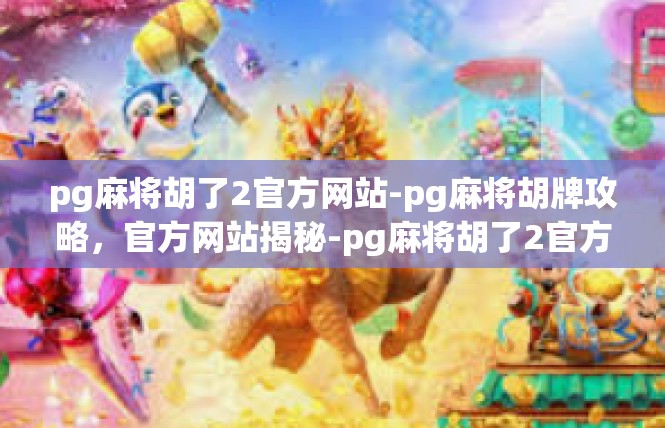 pg麻将胡了2官方网站-pg麻将胡牌攻略，官方网站揭秘-pg麻将胡了2官方网站