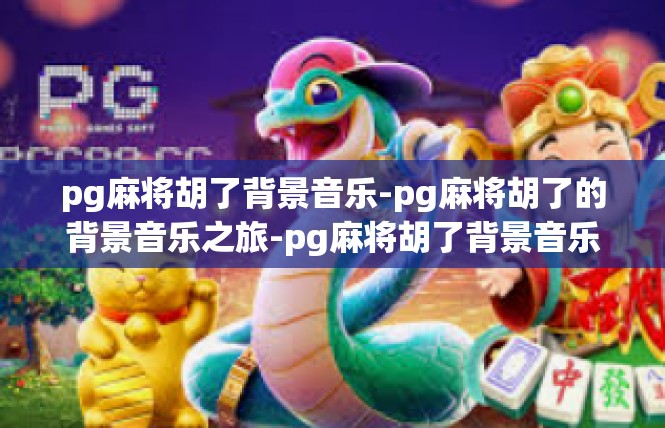 pg麻将胡了背景音乐-pg麻将胡了的背景音乐之旅-pg麻将胡了背景音乐