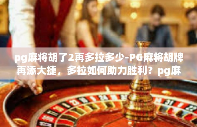 pg麻将胡了2再多拉多少-PG麻将胡牌再添大捷，多拉如何助力胜利？pg麻将胡了2再多拉多少
