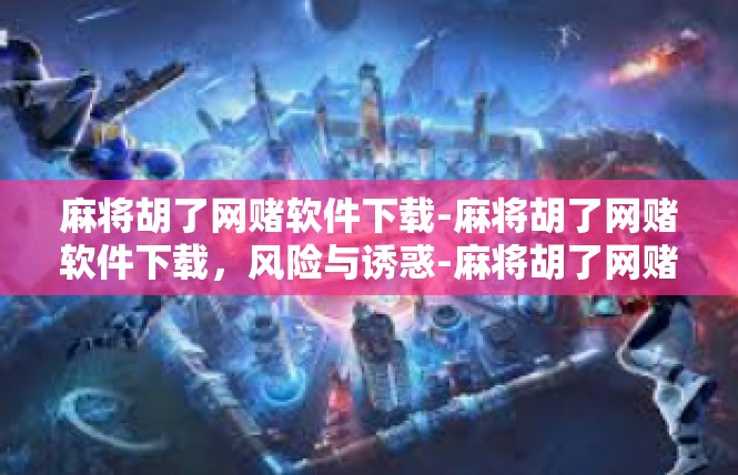 麻将胡了网赌软件下载-麻将胡了网赌软件下载，风险与诱惑-麻将胡了网赌软件下载
