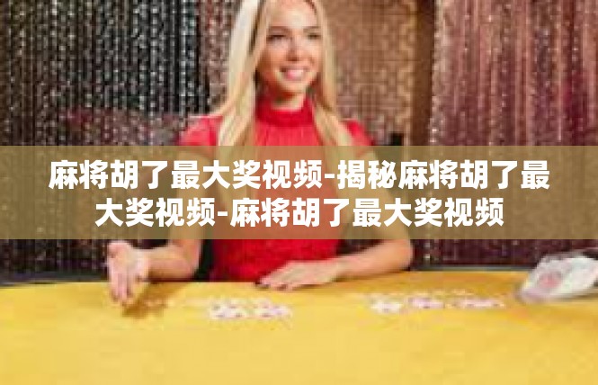 麻将胡了最大奖视频-揭秘麻将胡了最大奖视频-麻将胡了最大奖视频