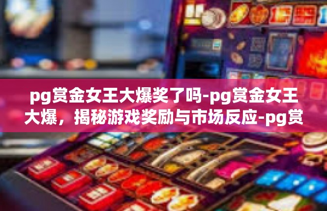 pg赏金女王大爆奖了吗-pg赏金女王大爆，揭秘游戏奖励与市场反应-pg赏金女王大爆奖了吗