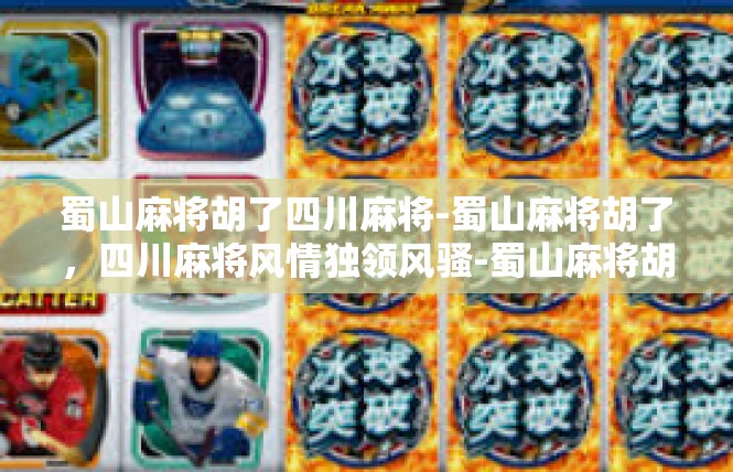 蜀山麻将胡了四川麻将-蜀山麻将胡了，四川麻将风情独领风骚-蜀山麻将胡了四川麻将
