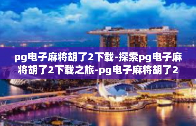 pg电子麻将胡了2下载-探索pg电子麻将胡了2下载之旅-pg电子麻将胡了2下载