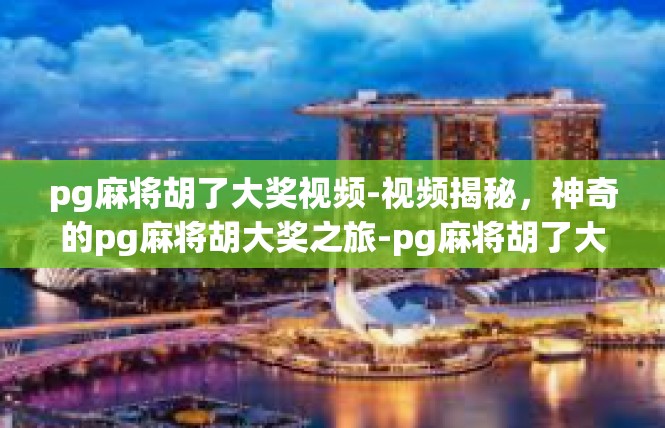 pg麻将胡了大奖视频-视频揭秘，神奇的pg麻将胡大奖之旅-pg麻将胡了大奖视频