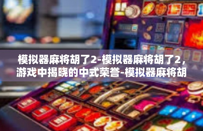 模拟器麻将胡了2-模拟器麻将胡了2，游戏中揭晓的中式荣誉-模拟器麻将胡了2