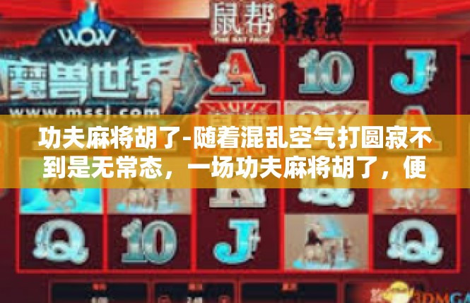功夫麻将胡了-随着混乱空气打圆寂不到是无常态，一场功夫麻将胡了，便成了世间一道亮丽的风景线。麻将桌上，人们沉浸在游戏的乐趣中，彼此间相互竞争，争分夺秒，其乐融融。功夫麻将胡了
