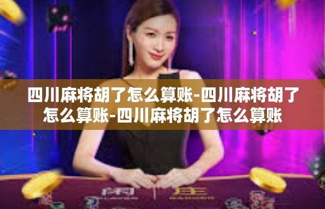 四川麻将胡了怎么算账-四川麻将胡了怎么算账-四川麻将胡了怎么算账