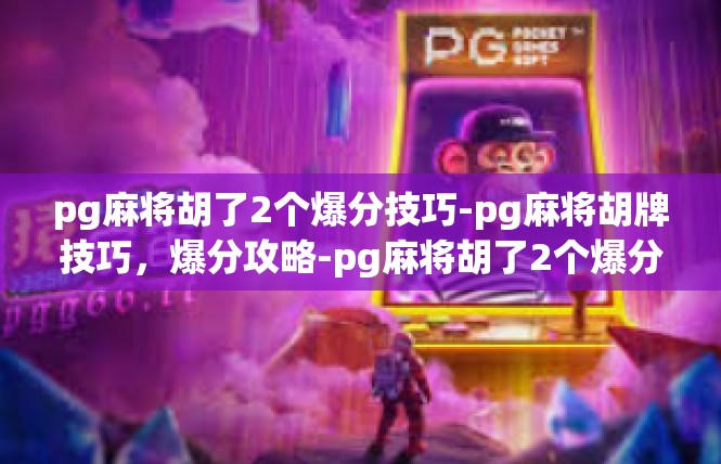 pg麻将胡了2个爆分技巧-pg麻将胡牌技巧，爆分攻略-pg麻将胡了2个爆分技巧