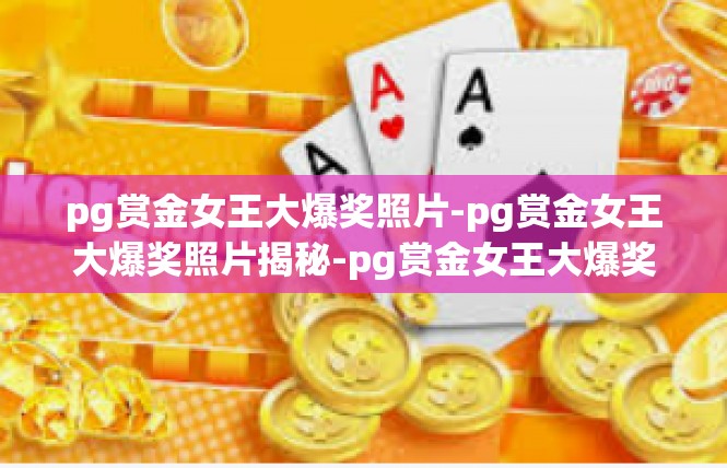 pg赏金女王大爆奖照片-pg赏金女王大爆奖照片揭秘-pg赏金女王大爆奖照片