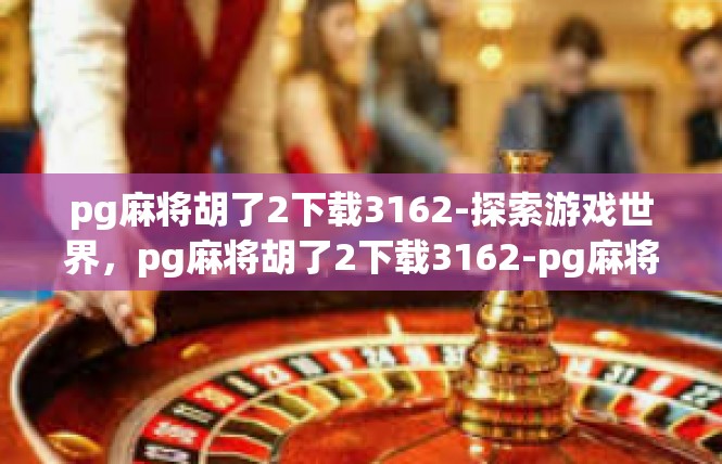 pg麻将胡了2下载3162-探索游戏世界，pg麻将胡了2下载3162-pg麻将胡了2下载3162
