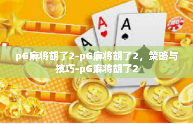 pG麻将胡了2-pG麻将胡了2，策略与技巧-pG麻将胡了2