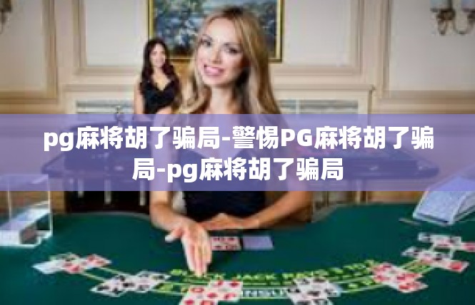 pg麻将胡了骗局-警惕PG麻将胡了骗局-pg麻将胡了骗局