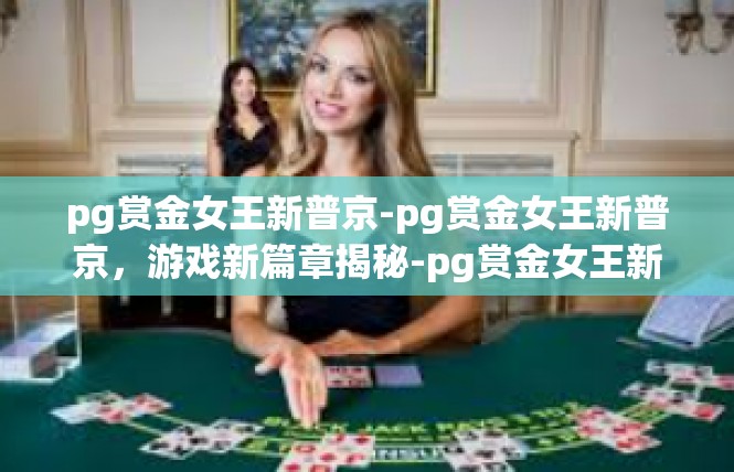 pg赏金女王新普京-pg赏金女王新普京，游戏新篇章揭秘-pg赏金女王新普京