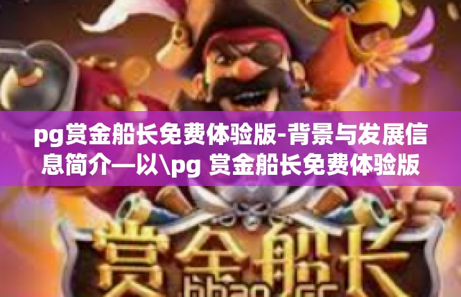 pg赏金船长免费体验版-背景与发展信息简介—以\pg 赏金船长免费体验版 的话题为标签-pg赏金船长免费体验版