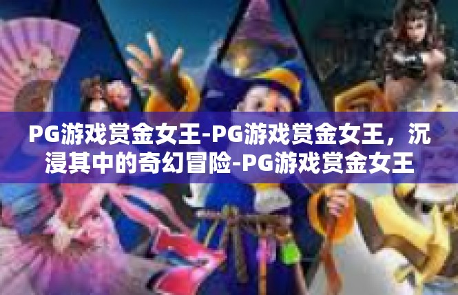 PG游戏赏金女王-PG游戏赏金女王，沉浸其中的奇幻冒险-PG游戏赏金女王