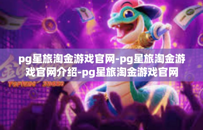 pg星旅淘金游戏官网-pg星旅淘金游戏官网介绍-pg星旅淘金游戏官网