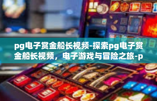 pg电子赏金船长视频-探索pg电子赏金船长视频，电子游戏与冒险之旅-pg电子赏金船长视频