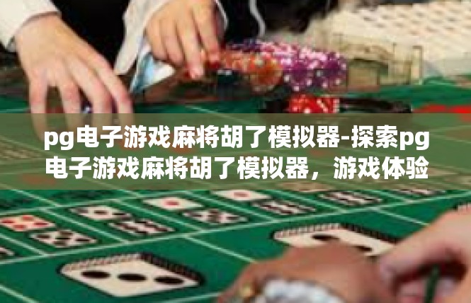 pg电子游戏麻将胡了模拟器-探索pg电子游戏麻将胡了模拟器，游戏体验与乐趣-pg电子游戏麻将胡了模拟器