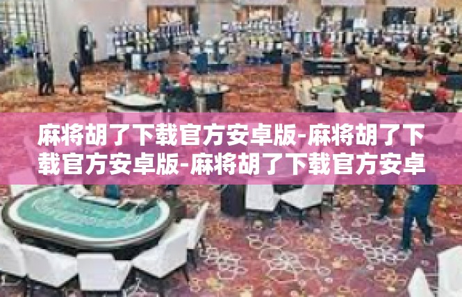 麻将胡了下载官方安卓版-麻将胡了下载官方安卓版-麻将胡了下载官方安卓版
