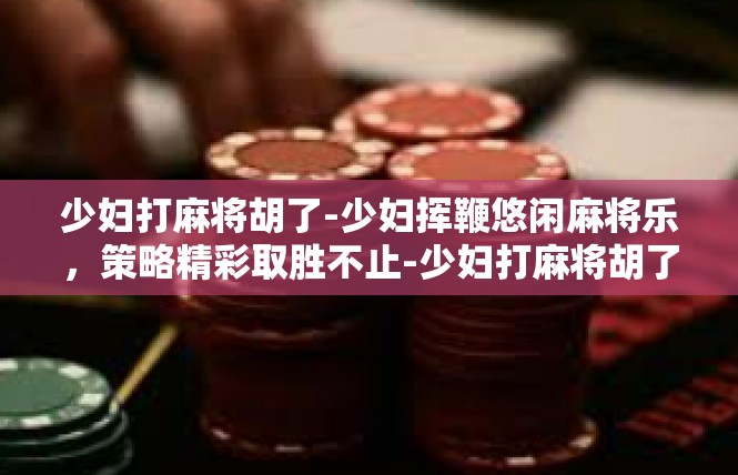 少妇打麻将胡了-少妇挥鞭悠闲麻将乐，策略精彩取胜不止-少妇打麻将胡了