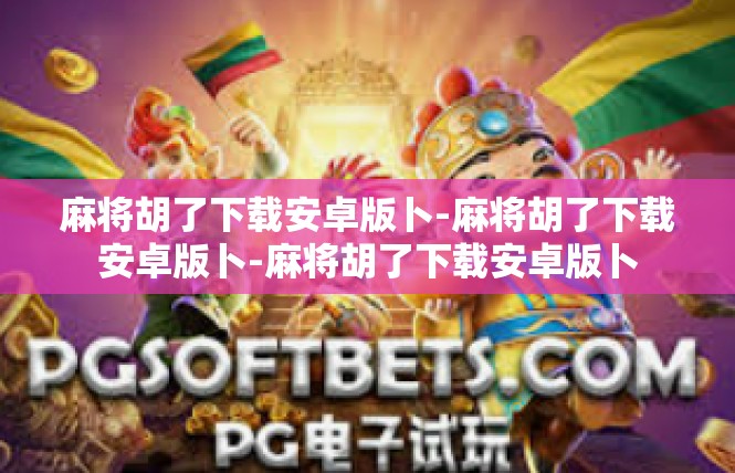 麻将胡了下载安卓版卜-麻将胡了下载安卓版卜-麻将胡了下载安卓版卜