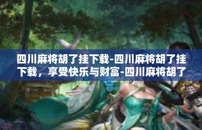 四川麻将胡了挂下载-四川麻将胡了挂下载，享受快乐与财富-四川麻将胡了挂下载