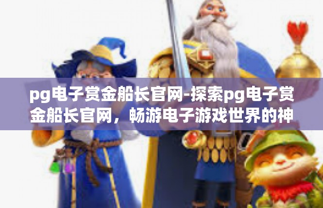 pg电子赏金船长官网-探索pg电子赏金船长官网，畅游电子游戏世界的神秘海洋-pg电子赏金船长官网