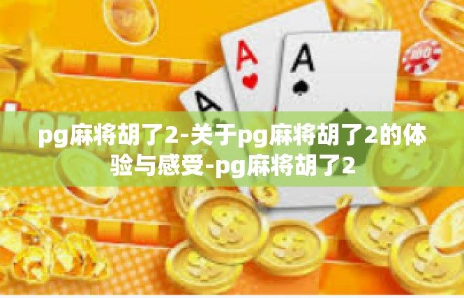 pg麻将胡了2-关于pg麻将胡了2的体验与感受-pg麻将胡了2