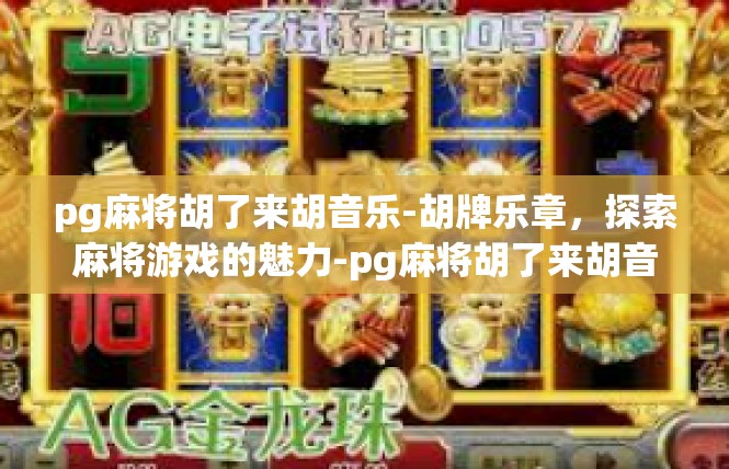 pg麻将胡了来胡音乐-胡牌乐章，探索麻将游戏的魅力-pg麻将胡了来胡音乐
