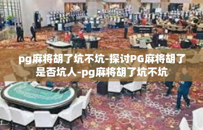 pg麻将胡了坑不坑-探讨PG麻将胡了是否坑人-pg麻将胡了坑不坑