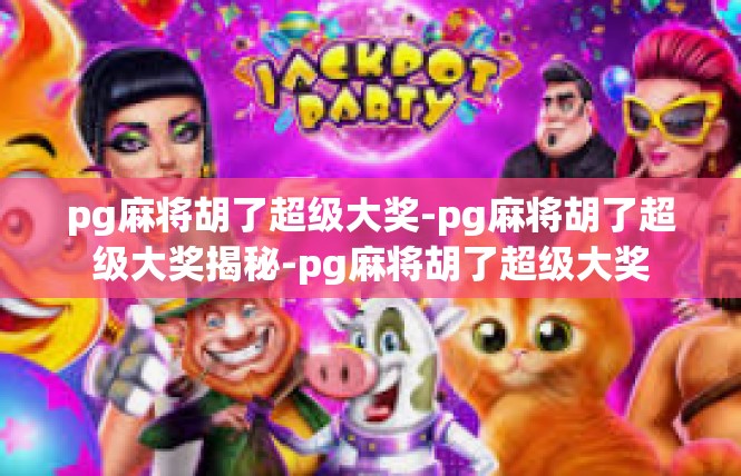 pg麻将胡了超级大奖-pg麻将胡了超级大奖揭秘-pg麻将胡了超级大奖
