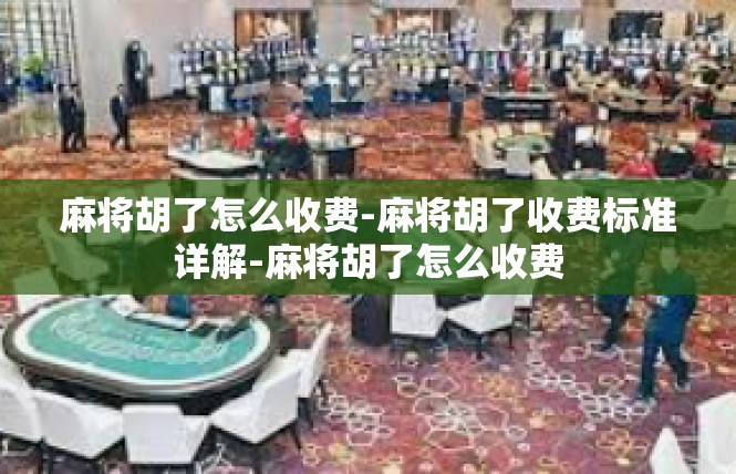 麻将胡了怎么收费-麻将胡了收费标准详解-麻将胡了怎么收费