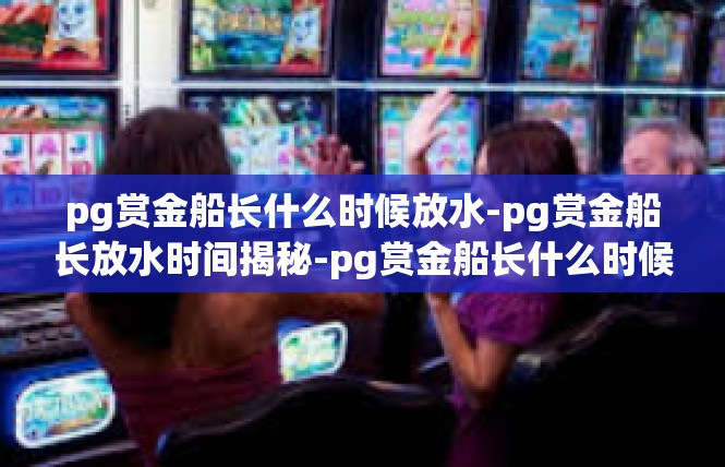 pg赏金船长什么时候放水-pg赏金船长放水时间揭秘-pg赏金船长什么时候放水