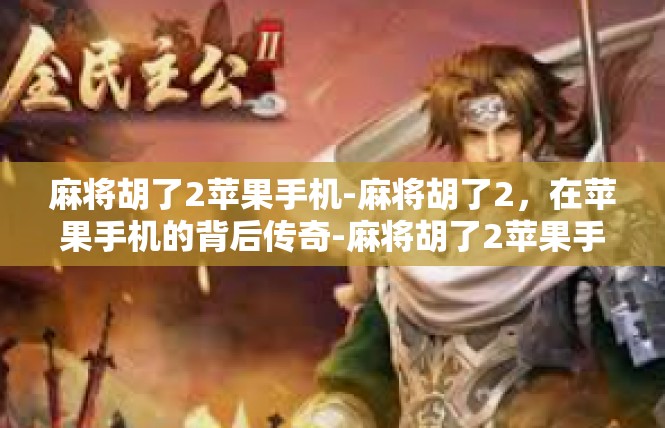 麻将胡了2苹果手机-麻将胡了2，在苹果手机的背后传奇-麻将胡了2苹果手机