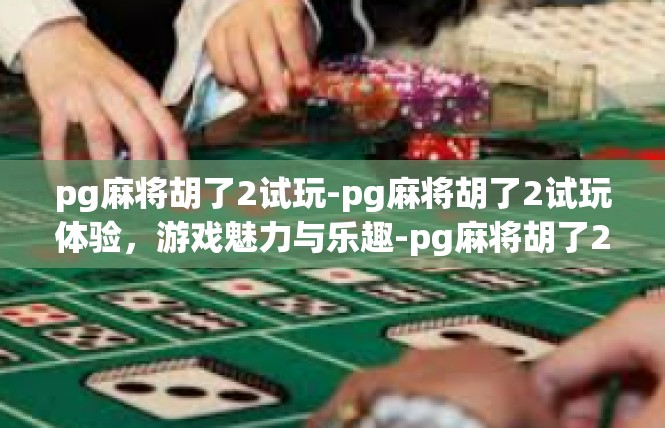 pg麻将胡了2试玩-pg麻将胡了2试玩体验，游戏魅力与乐趣-pg麻将胡了2试玩