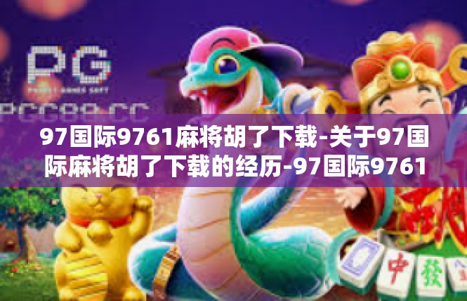 97国际9761麻将胡了下载-关于97国际麻将胡了下载的经历-97国际9761麻将胡了下载