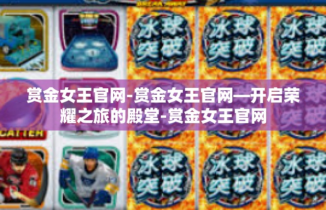 赏金女王官网-赏金女王官网—开启荣耀之旅的殿堂-赏金女王官网
