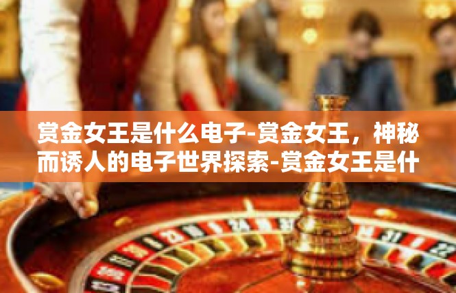 赏金女王是什么电子-赏金女王，神秘而诱人的电子世界探索-赏金女王是什么电子