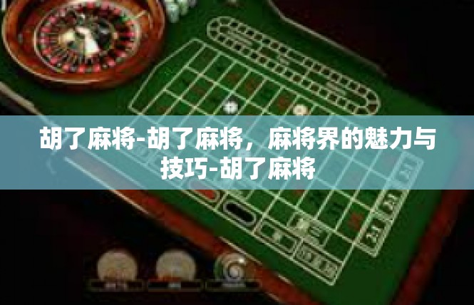 胡了麻将-胡了麻将，麻将界的魅力与技巧-胡了麻将