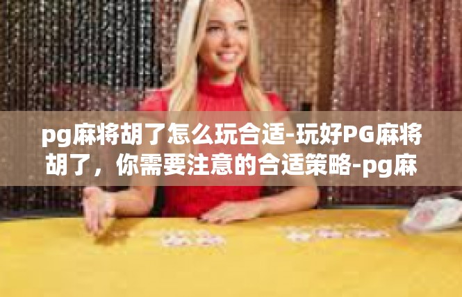 pg麻将胡了怎么玩合适-玩好PG麻将胡了，你需要注意的合适策略-pg麻将胡了怎么玩合适