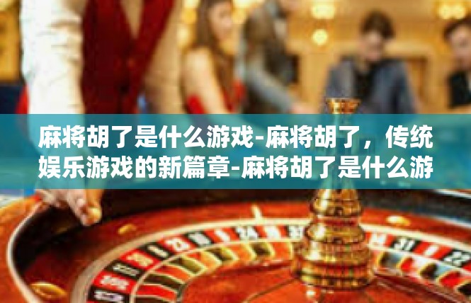 麻将胡了是什么游戏-麻将胡了，传统娱乐游戏的新篇章-麻将胡了是什么游戏