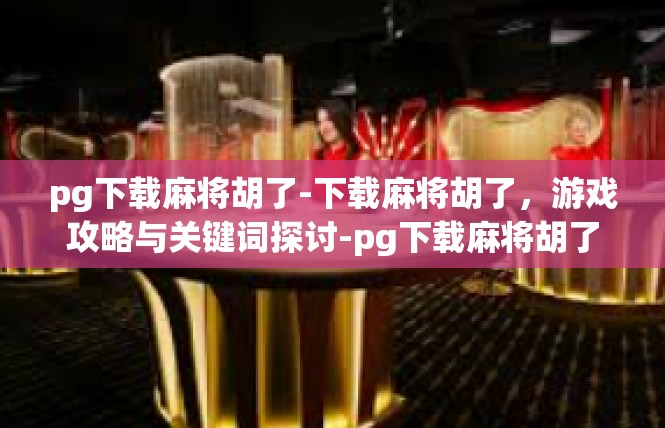 pg下载麻将胡了-下载麻将胡了，游戏攻略与关键词探讨-pg下载麻将胡了